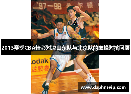 2013赛季CBA精彩对决山东队与北京队的巅峰对抗回顾