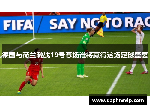 德国与荷兰激战19号赛场谁将赢得这场足球盛宴