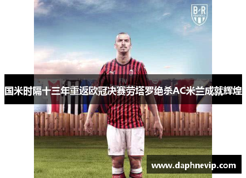 国米时隔十三年重返欧冠决赛劳塔罗绝杀AC米兰成就辉煌