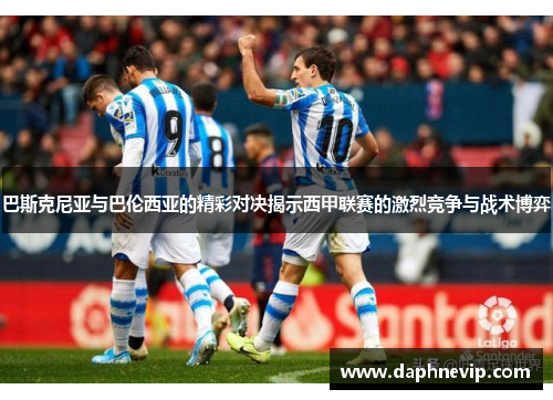 巴斯克尼亚与巴伦西亚的精彩对决揭示西甲联赛的激烈竞争与战术博弈