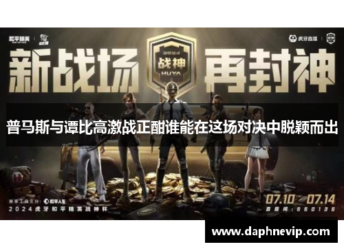 普马斯与谭比高激战正酣谁能在这场对决中脱颖而出