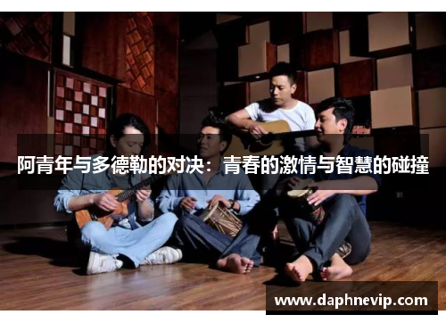 阿青年与多德勒的对决：青春的激情与智慧的碰撞