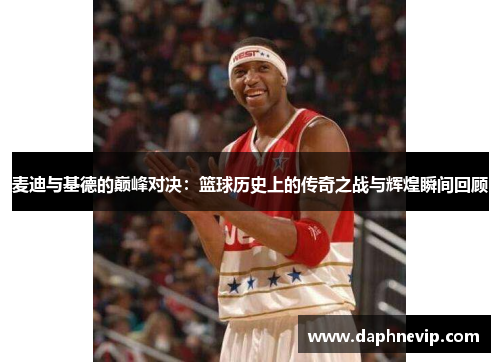 麦迪与基德的巅峰对决：篮球历史上的传奇之战与辉煌瞬间回顾