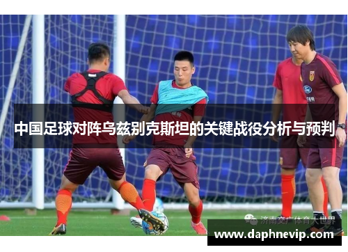 中国足球对阵乌兹别克斯坦的关键战役分析与预判