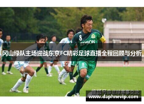 冈山绿队主场迎战东京FC精彩足球直播全程回顾与分析