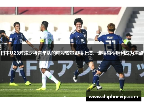 日本U23对阵沙特青年队的精彩较量即将上演，谁将赢得胜利成为焦点