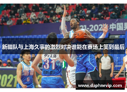 新疆队与上海久事的激烈对决谁能在赛场上笑到最后