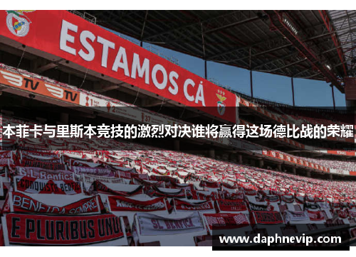 本菲卡与里斯本竞技的激烈对决谁将赢得这场德比战的荣耀